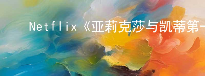 ﻿岑浩春发布﻿Netflix《亚莉克莎与凯蒂第一季》迅雷下载/在线观看/百度云-都市/情感-美剧天堂